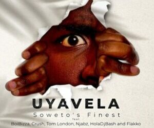 Soweto’s Finest - Uyavela ft BoiBizza, Crush, Njabz Finest, Tom London, Flakko & HolaDjBash